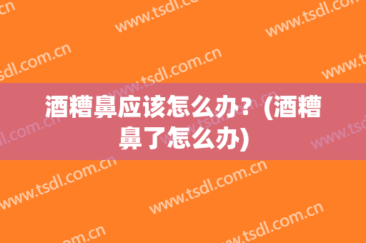 酒糟鼻应该怎么办？(酒糟鼻了怎么办)