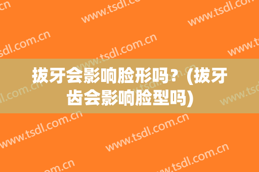拔牙会影响脸形吗？(拔牙齿会影响脸型吗)