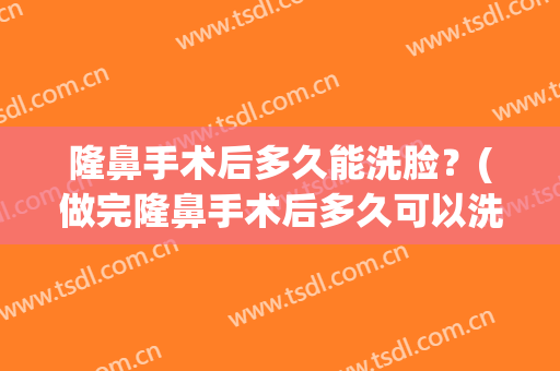 隆鼻手术后多久能洗脸？(做完隆鼻手术后多久可以洗脸)