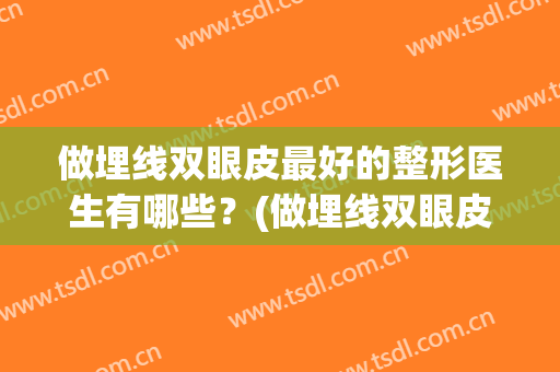 做埋线双眼皮最好的整形医生有哪些？(做埋线双眼皮哪个好)