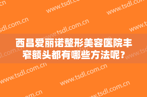 西昌爱丽诺整形美容医院丰窄额头都有哪些方法呢？