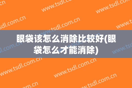 眼袋该怎么消除比较好(眼袋怎么才能消除)
