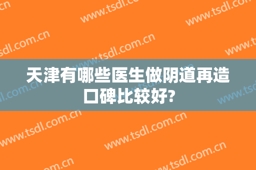 天津有哪些医生做阴道再造口碑比较好?