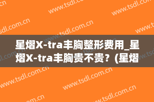 星熠X-tra丰胸整形费用_星熠X-tra丰胸贵不贵？(星熠假体隆胸效果)
