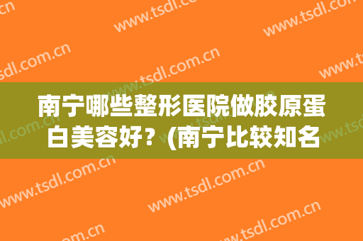 南宁哪些整形医院做胶原蛋白美容好？(南宁比较知名的整形医院)