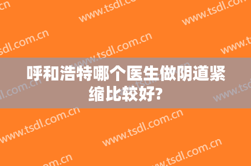 呼和浩特哪个医生做阴道紧缩比较好?
