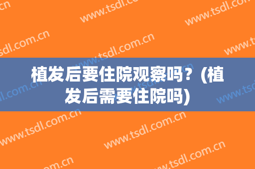 植发后要住院观察吗？(植发后需要住院吗)