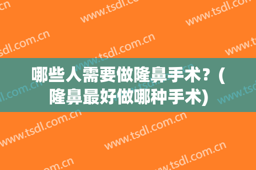 哪些人需要做隆鼻手术？(隆鼻最好做哪种手术)