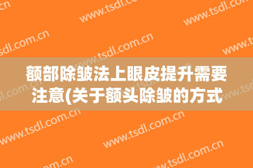 额部除皱法上眼皮提升需要注意(关于额头除皱的方式有哪些)