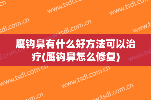 鹰钩鼻有什么好方法可以治疗(鹰钩鼻怎么修复)