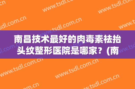 南昌技术最好的肉毒素祛抬头纹整形医院是哪家？(南昌柠美医疗整形医院)