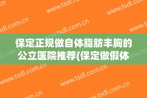 保定正规做自体脂肪丰胸的公立医院推荐(保定做假体丰胸医院是哪家)