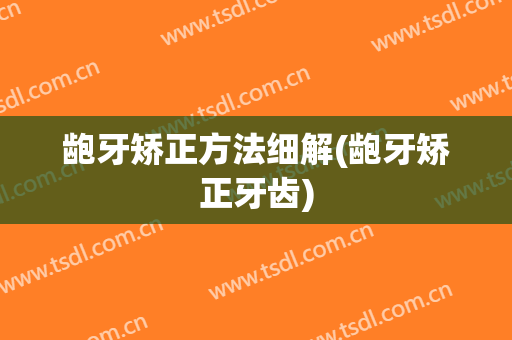 龅牙矫正方法细解(龅牙矫正牙齿)