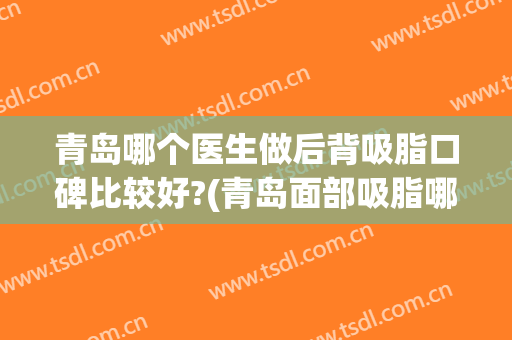 青岛哪个医生做后背吸脂口碑比较好?(青岛面部吸脂哪家好)