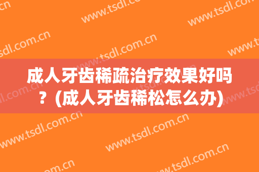 成人牙齿稀疏治疗效果好吗？(成人牙齿稀松怎么办)