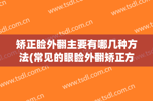 矫正睑外翻主要有哪几种方法(常见的眼睑外翻矫正方法有几种)