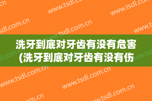 洗牙到底对牙齿有没有危害(洗牙到底对牙齿有没有伤害)