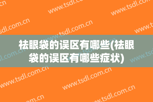 祛眼袋的误区有哪些(祛眼袋的误区有哪些症状)