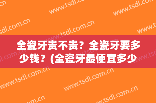 全瓷牙贵不贵？全瓷牙要多少钱？(全瓷牙最便宜多少钱)