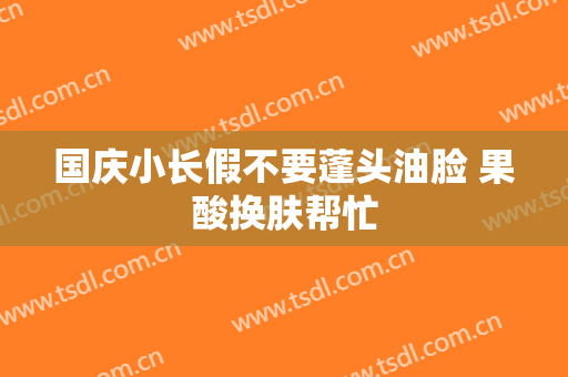 国庆小长假不要蓬头油脸 果酸换肤帮忙
