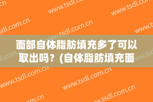 面部自体脂肪填充多了可以取出吗？(自体脂肪填充面部怎么取出)