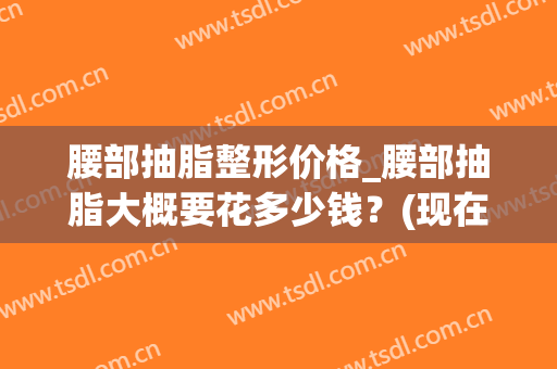 腰部抽脂整形价格_腰部抽脂大概要花多少钱？(现在腰腹部抽脂多少钱)