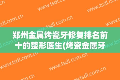 郑州金属烤瓷牙修复排名前十的整形医生(烤瓷金属牙好不好)