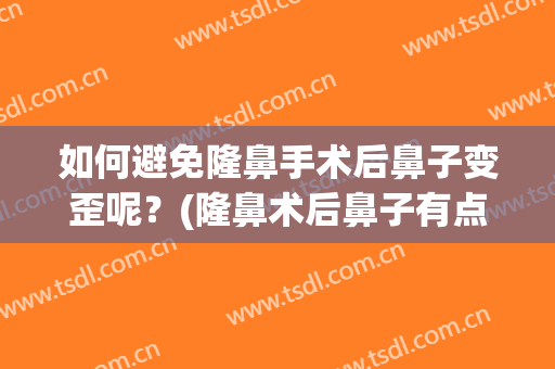 如何避免隆鼻手术后鼻子变歪呢？(隆鼻术后鼻子有点歪怎么办)