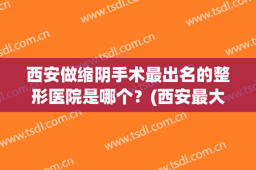 西安做缩阴手术最出名的整形医院是哪个？(西安最大整形医院)