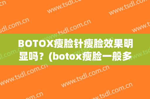 BOTOX瘦脸针瘦脸效果明显吗？(botox瘦脸一般多少钱)