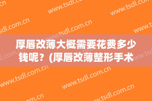 厚唇改薄大概需要花费多少钱呢？(厚唇改薄整形手术多少钱?)