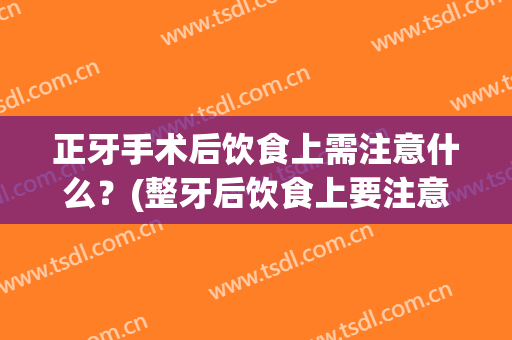 正牙手术后饮食上需注意什么？(整牙后饮食上要注意什么)