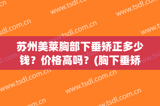苏州美莱胸部下垂矫正多少钱？价格高吗？(胸下垂矫正手术多少钱)