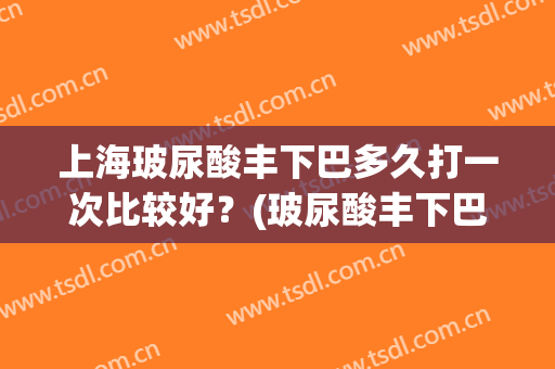 上海玻尿酸丰下巴多久打一次比较好？(玻尿酸丰下巴一般打多少量)