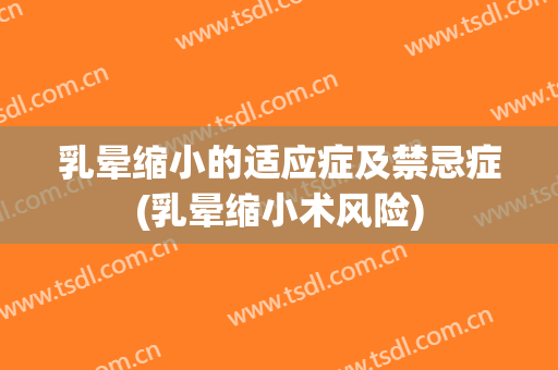 乳晕缩小的适应症及禁忌症(乳晕缩小术风险)