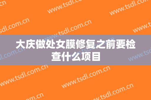 大庆做处女膜修复之前要检查什么项目