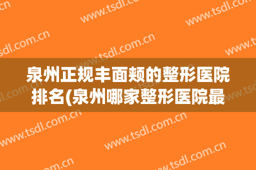 泉州正规丰面颊的整形医院排名(泉州哪家整形医院最正规医院)