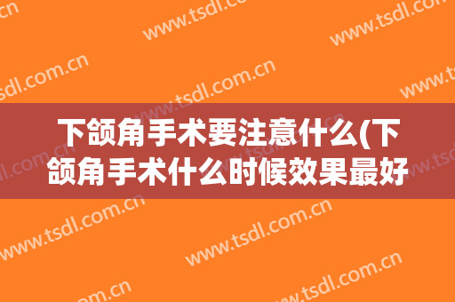 下颌角手术要注意什么(下颌角手术什么时候效果最好)