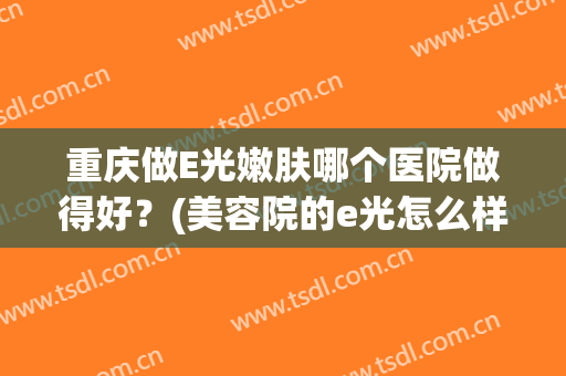 重庆做E光嫩肤哪个医院做得好？(美容院的e光怎么样)