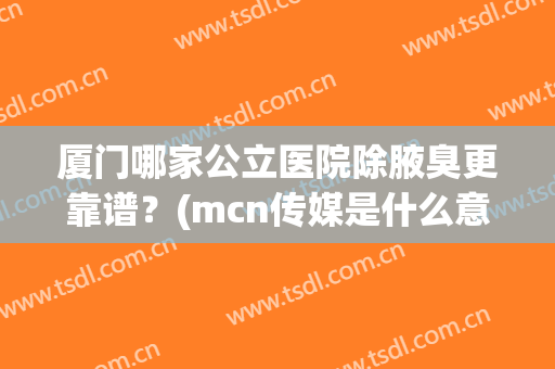 厦门哪家公立医院除腋臭更靠谱？(mcn传媒是什么意思)