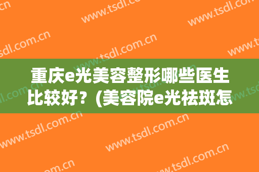 重庆e光美容整形哪些医生比较好？(美容院e光祛斑怎么样)