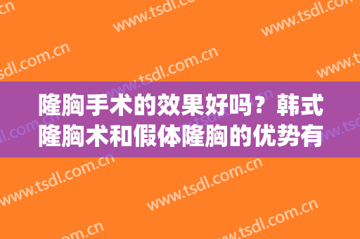 隆胸手术的效果好吗？韩式隆胸术和假体隆胸的优势有哪些？(假体隆胸手术哪个好)