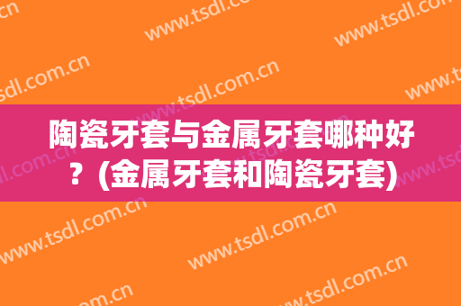 陶瓷牙套与金属牙套哪种好？(金属牙套和陶瓷牙套)