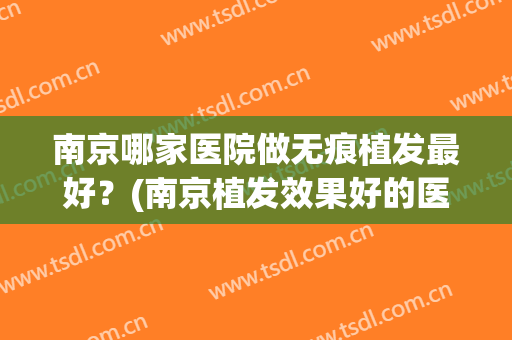 南京哪家医院做无痕植发最好？(南京植发效果好的医院)