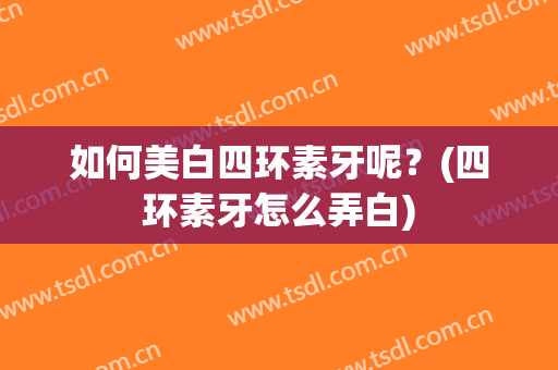 如何美白四环素牙呢？(四环素牙怎么弄白)