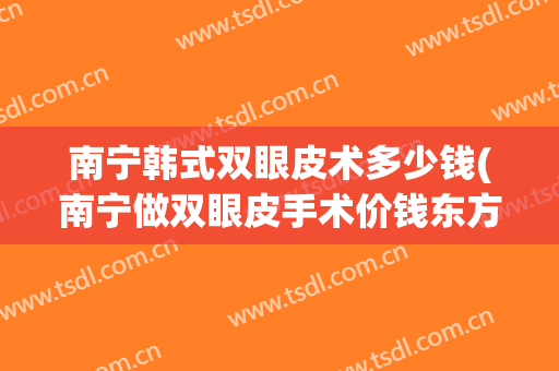 南宁韩式双眼皮术多少钱(南宁做双眼皮手术价钱东方正规吗)