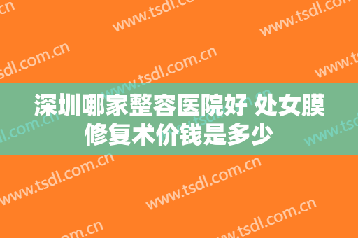 深圳哪家整容医院好 处女膜修复术价钱是多少