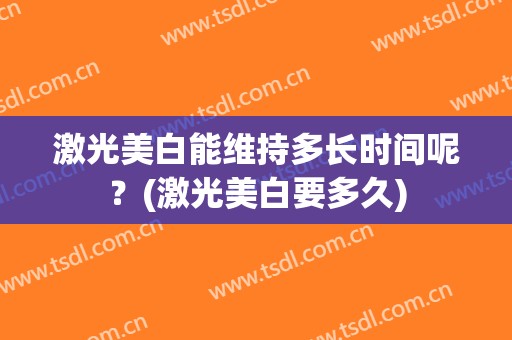 激光美白能维持多长时间呢？(激光美白要多久)