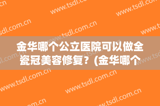 金华哪个公立医院可以做全瓷冠美容修复？(金华哪个公立医院可以做全瓷冠美容修复的)