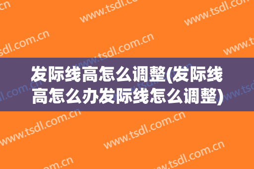 发际线高怎么调整(发际线高怎么办发际线怎么调整)